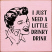 I Just Need A Little Drinky Drink Wooden Sign